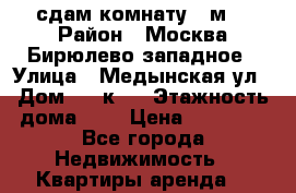 сдам комнату 17м  › Район ­ Москва Бирюлево западное › Улица ­ Медынская ул › Дом ­ 8 к 2 › Этажность дома ­ 9 › Цена ­ 14 000 - Все города Недвижимость » Квартиры аренда   